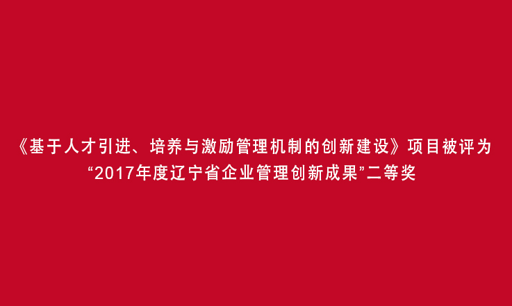 《基于人才引进、培养与激励管理机制的创新建设》项目被评为“2017年度辽宁省企业管理创新成果”二等奖